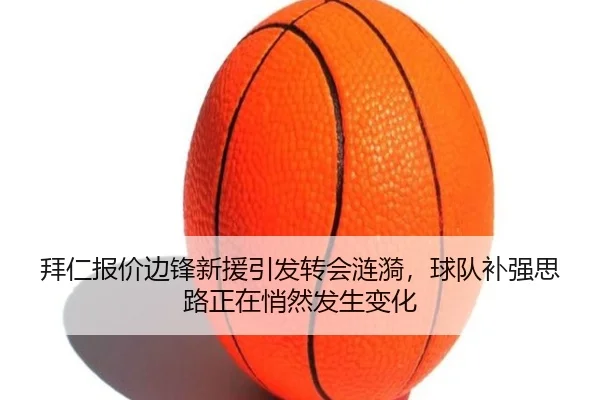 拜仁报价边锋新援引发转会涟漪，球队补强思路正在悄然发生变化