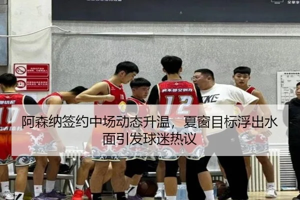 阿森纳签约中场动态升温，夏窗目标浮出水面引发球迷热议